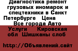 Диагностика,ремонт грузовых иномарок и спецтехники в Санкт-Петербурге › Цена ­ 1 500 - Все города Авто » Услуги   . Кировская обл.,Шишканы слоб.